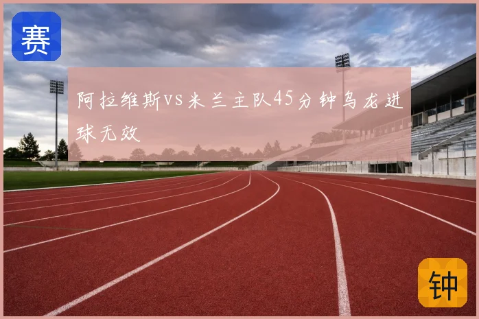 阿拉维斯vs米兰主队45分钟乌龙进球无效